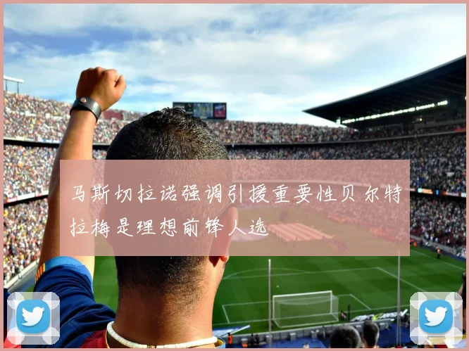 马斯切拉诺强调引援重要性贝尔特拉梅是理想前锋人选