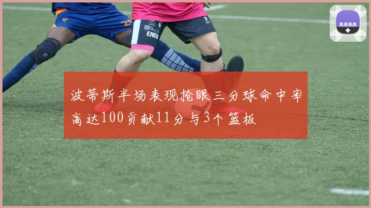 波蒂斯半场表现抢眼三分球命中率高达100贡献11分与3个篮板