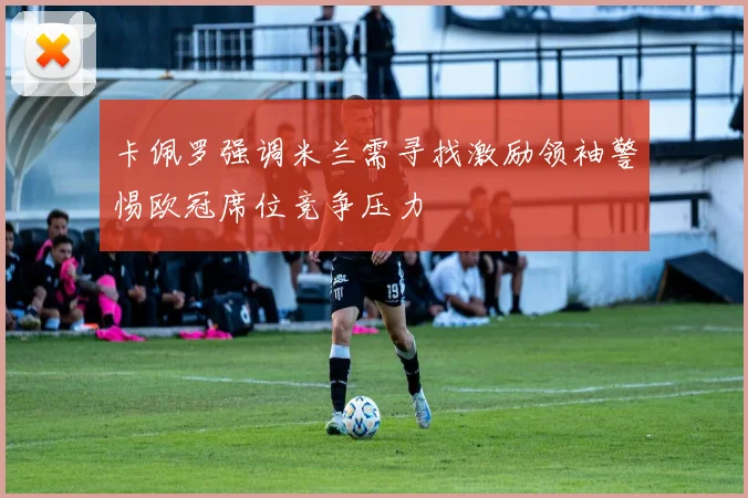 卡佩罗强调米兰需寻找激励领袖警惕欧冠席位竞争压力