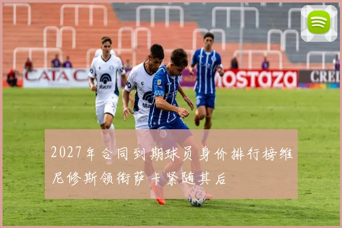 2027年合同到期球员身价排行榜维尼修斯领衔萨卡紧随其后