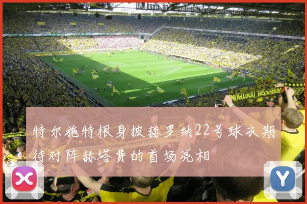 特尔施特根身披赫罗纳22号球衣期待对阵赫塔费的首场亮相