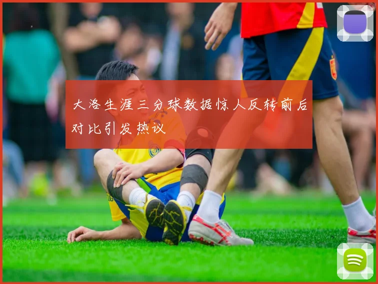 大洛生涯三分球数据惊人反转前后对比引发热议