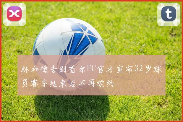 林加德告别首尔FC官方宣布32岁球员赛季结束后不再续约