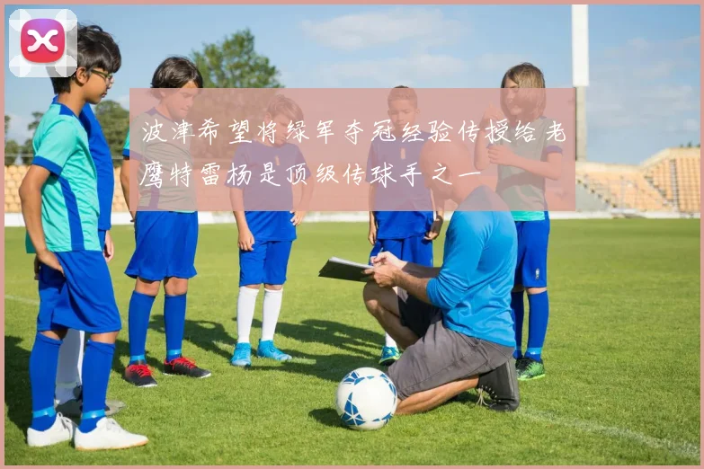 波津希望将绿军夺冠经验传授给老鹰特雷杨是顶级传球手之一