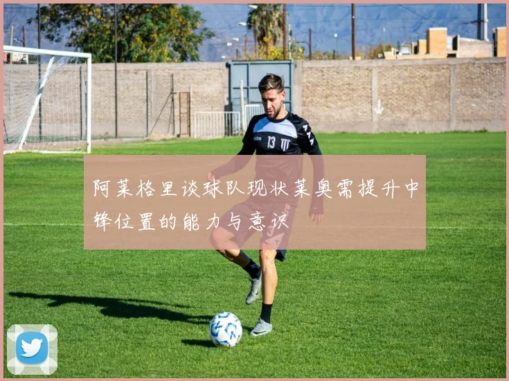 阿莱格里谈球队现状莱奥需提升中锋位置的能力与意识