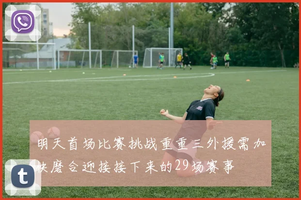 明天首场比赛挑战重重三外援需加快磨合迎接接下来的29场赛事