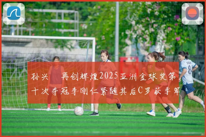 孙兴慜再创辉煌2025亚洲金球奖第十次夺冠李刚仁紧随其后C罗获季军