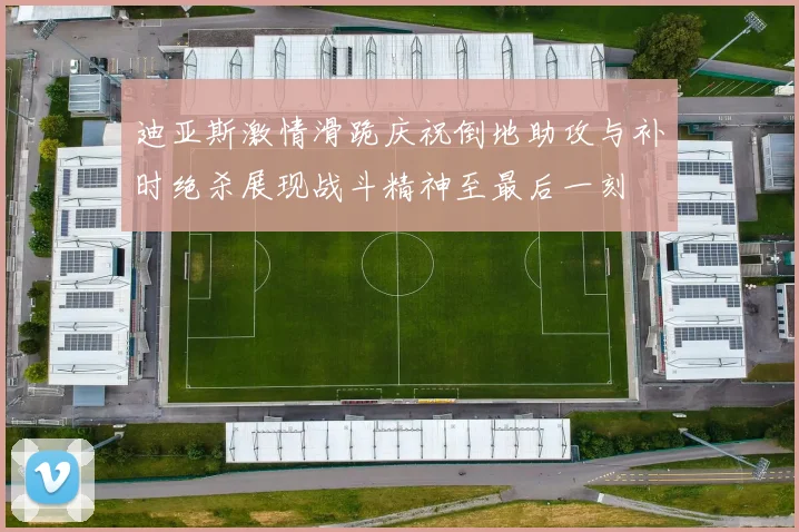 迪亚斯激情滑跪庆祝倒地助攻与补时绝杀展现战斗精神至最后一刻