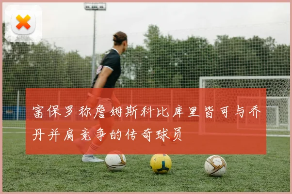 富保罗称詹姆斯科比库里皆可与乔丹并肩竞争的传奇球员