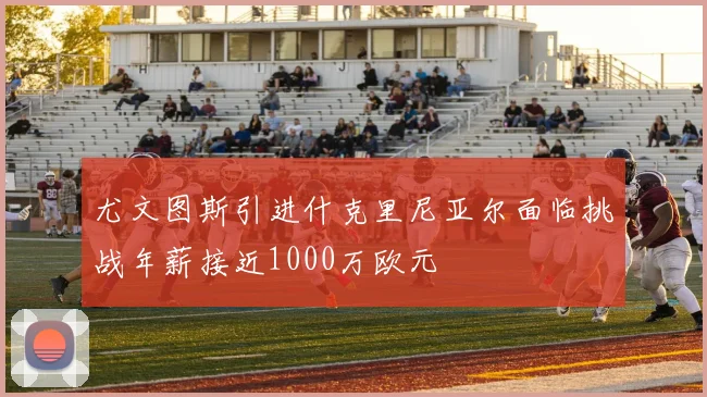 尤文图斯引进什克里尼亚尔面临挑战年薪接近1000万欧元