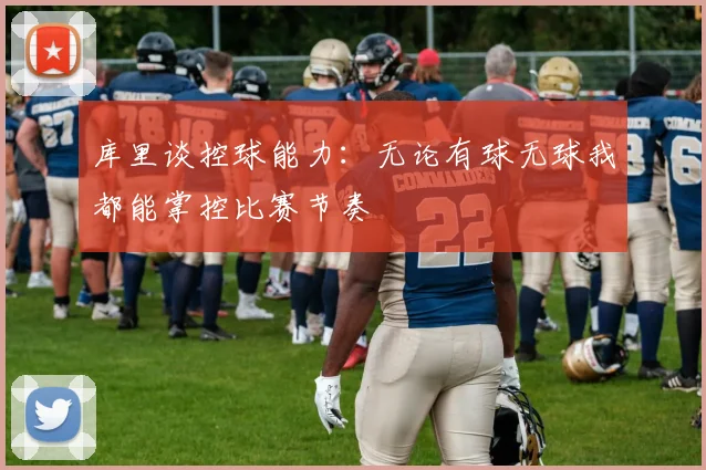 库里谈控球能力：无论有球无球我都能掌控比赛节奏