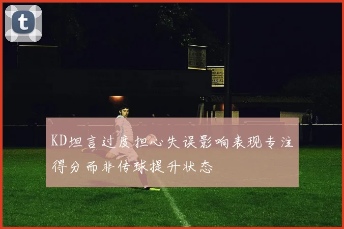 KD坦言过度担心失误影响表现专注得分而非传球提升状态