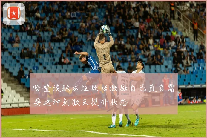 哈登谈狄龙垃圾话激励自己直言需要这种刺激来提升状态