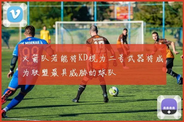 火箭队若能将KD视为二号武器将成为联盟最具威胁的球队