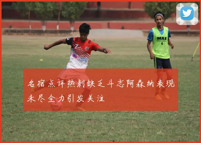 名宿点评热刺缺乏斗志阿森纳表现未尽全力引发关注