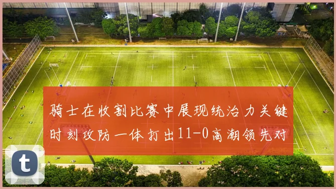 骑士在收割比赛中展现统治力关键时刻攻防一体打出11-0高潮领先对手6分