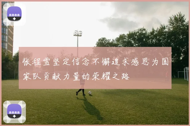 张程雪坚定信念不懈追求感恩为国家队贡献力量的荣耀之路