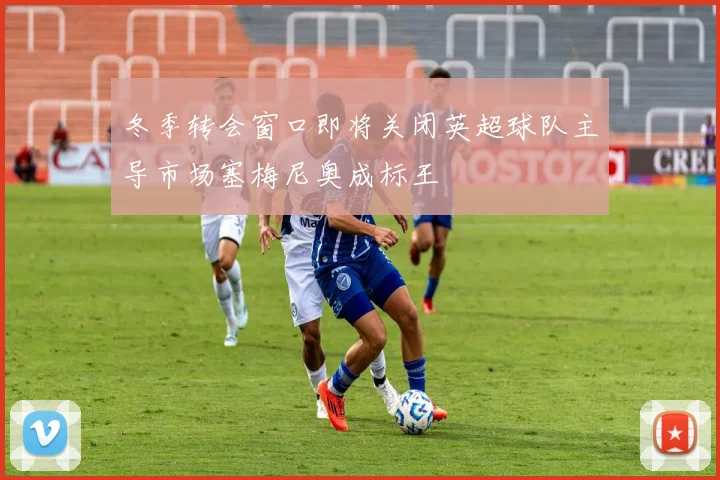 冬季转会窗口即将关闭英超球队主导市场塞梅尼奥成标王