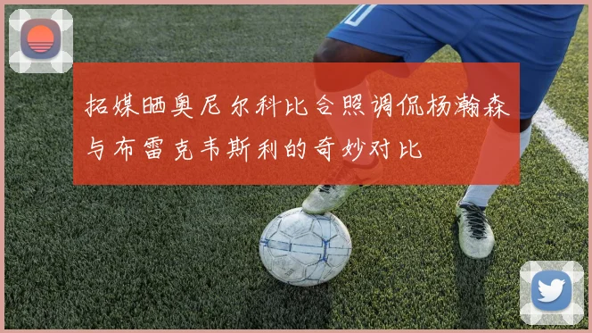 拓媒晒奥尼尔科比合照调侃杨瀚森与布雷克韦斯利的奇妙对比