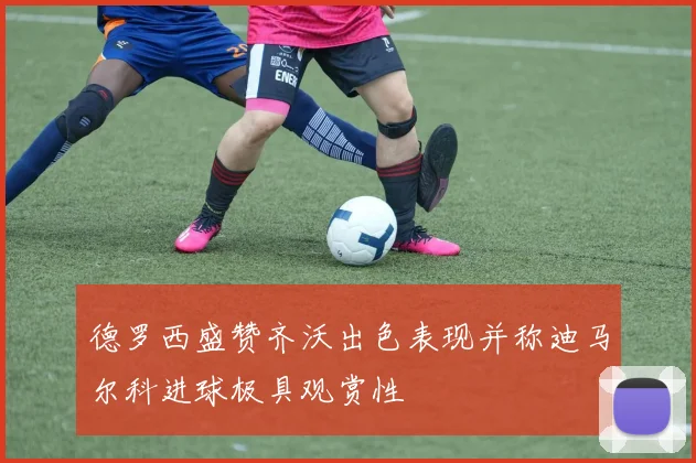 德罗西盛赞齐沃出色表现并称迪马尔科进球极具观赏性