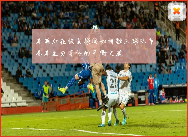 库明加在恢复期间如何融入球队节奏库里分享他的平衡之道