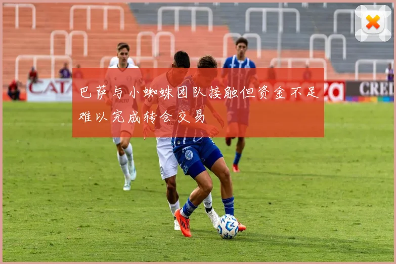 巴萨与小蜘蛛团队接触但资金不足难以完成转会交易