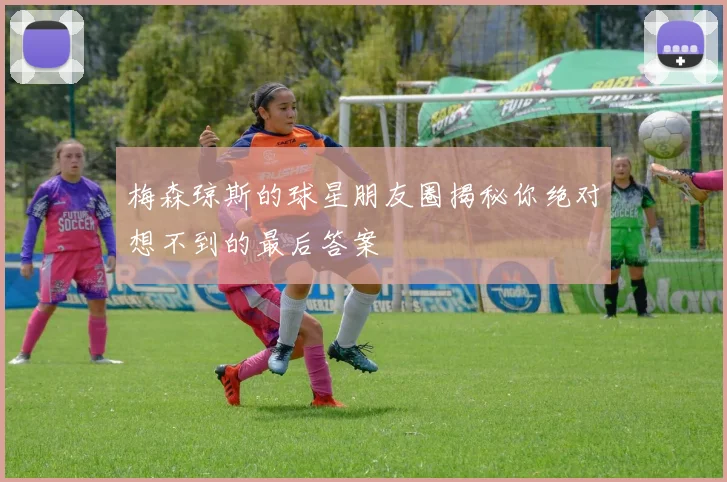 梅森琼斯的球星朋友圈揭秘你绝对想不到的最后答案