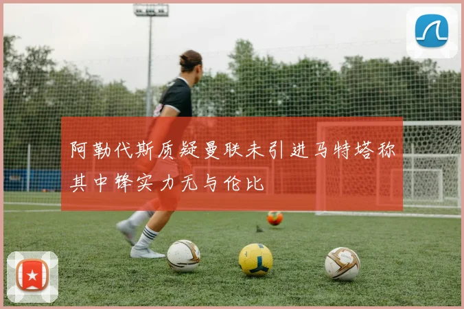 阿勒代斯质疑曼联未引进马特塔称其中锋实力无与伦比