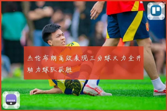 杰伦布朗高效表现三分球火力全开助力球队获胜