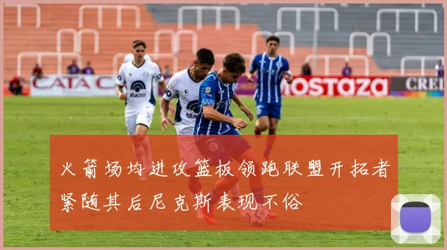 火箭场均进攻篮板领跑联盟开拓者紧随其后尼克斯表现不俗