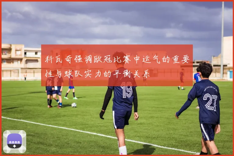 科瓦奇强调欧冠比赛中运气的重要性与球队实力的平衡关系