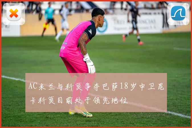 AC米兰与科莫争夺巴萨18岁中卫昆卡科莫目前处于领先地位