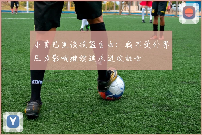 小贾巴里谈投篮自由：我不受外界压力影响继续追求进攻机会